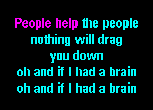 People help the people
nothing will drag
you down
oh and if I had a brain

oh and if I had a brain