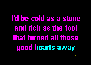 I'd be cold as a stone
and rich as the fool

that turned all those

good hearts away
.I