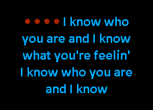 o 0 0 0 I knowwho
you are and I know

what you're feelin'
I know who you are
and I know