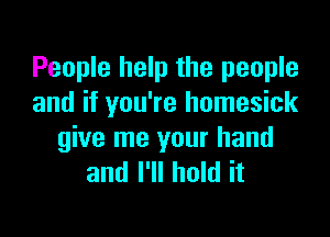 People help the people
and if you're homesick

give me your hand
and I'll hold it