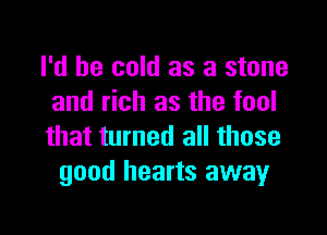 I'd be cold as a stone
and rich as the fool

that turned all those
good hearts away