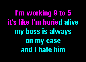 I'm working 9 to 5
it's like I'm buried alive

my boss is always
on my case
and I hate him