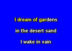 I dream of gardens

in the desert sand

I wake in vain