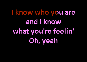 I know who you are
and I know

what you're feelin'
Oh, yeah