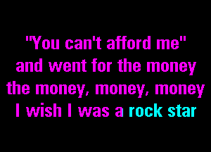 You can't afford me
and went for the money
the money, money, money
I wish I was a rock star