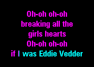 Oh-oh oh-oh
breaking all the

girls hearts
Oh-oh oh-oh
if I was Eddie Vedder