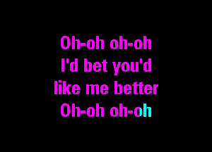 Oh-oh oh-oh
I'd bet you'd

like me better
Oh-oh oh-oh