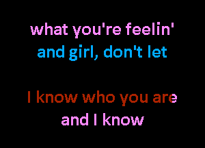 what you're feelin'
and girl, don't let

I know who you are
and I know