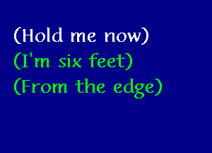 (Hold me now)
(I'm six feet)

(From the edge)
