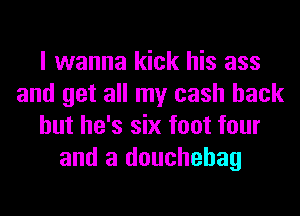 I wanna kick his ass
and get all my cash back
but he's six foot four
and a douchehag