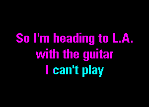 So I'm heading to LA.

with the guitar
I can't play