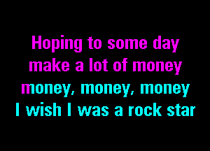 Hoping to some day
make a lot of money
money, money, money
I wish I was a rock star