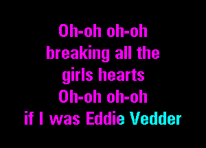 Oh-oh oh-oh
breaking all the

girls hearts
Oh-oh oh-oh
if I was Eddie Vedder