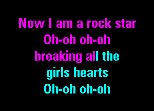 Now I am a rock star
Dh-oh oh-oh

breaking all the
girls hearts
Oh-oh oh-oh