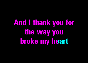 And I thank you for

the way you
broke my heart