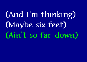 (And I'm thinking)
(Maybe six feet)

(Ain't so far down)