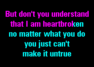 But don't you understand
that I am heartbroken
no matter what you do

you iust can't
make it untrue