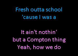 Fresh outta school
'cause I was a

It ain't nothin'
but a Compton thing
Yeah, how we do