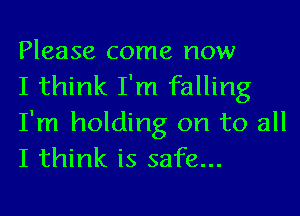 Please come now
I think I'm falling

I'm holding on to all
I think is safe...