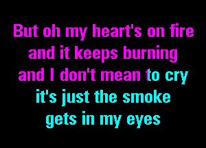 But oh my heart's on fire
and it keeps burning
and I don't mean to cry
it's iust the smoke
gets in my eyes