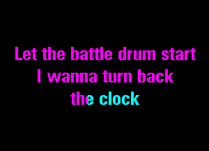 Let the battle drum start

I wanna turn back
the clock