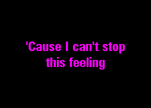 'Cause I can't stop

this feeling