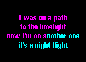 I was on a path
to the limelight

now I'm on another one
it's a night flight