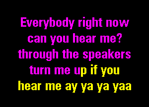 Everybody right now
can you hear me?
through the speakers
turn me up if you
hear me av ya ya yaa