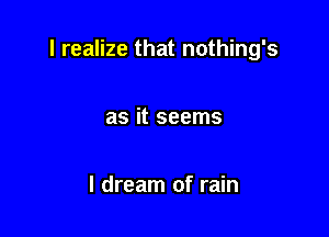 I realize that nothing's

as it seems

I dream of rain
