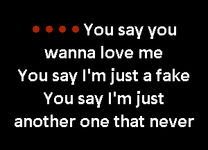 0 0 0 0 You say you
wanna love me

You say I'm just a fake
You say I'm just
another one that never