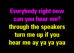 Everybody right now
can you hear me?
through the speakers
turn me up if you
hear me av ya ya yaa