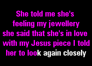 She told me she's
feeling my iewellery
she said that she's in love
with my Jesus piece I told
her to look again closely