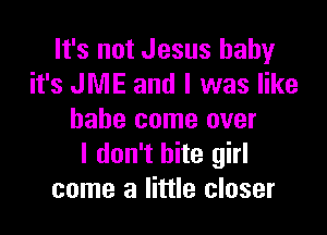 It's not Jesus baby
it's JME and I was like

babe come over
I don't bite girl
come a little closer