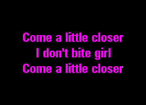 Come a little closer

I don't bite girl
Come a little closer