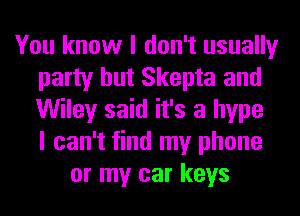 You know I don't usually
party but Skepta and
Wiley said it's a hype
I can't find my phone

or my car keys