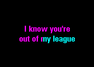 I know you're

out of my league