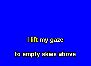 I lift my gaze

to empty skies above