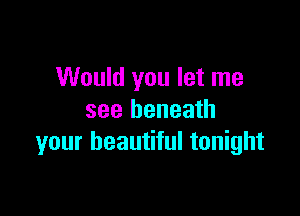 Would you let me

see beneath
your beautiful tonight