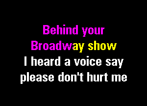 Behind your
Broadway show

I heard a voice say
please don't hurt me