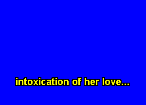 intoxication of her love...