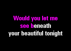 Would you let me

see beneath
your beautiful tonight