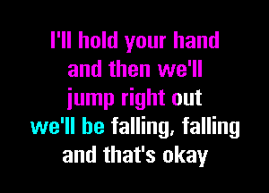 I'll hold your hand
and then we'll

jump right out
we'll be falling. falling
and that's okay