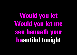 Would you let
Would you let me

see beneath your
beautiful tonight