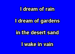 I dream of rain

I dream of gardens

in the desert sand

I wake in vain