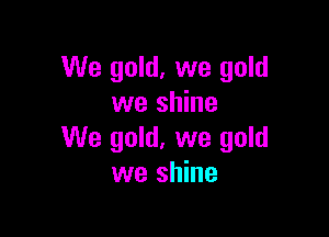 We gold, we gold
we shine

We gold, we gold
we shine