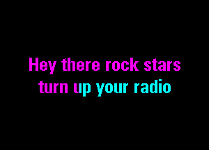 Hey there rock stars

turn up your radio
