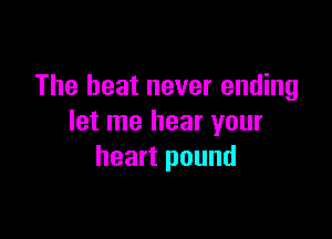 The heat never ending

let me hear your
heart pound