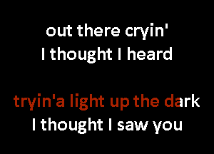 out there cryin'
Ithought I heard

tryin'a light up the dark
I thought I saw you