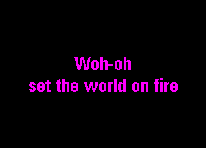 Woh-oh

set the world on fire
