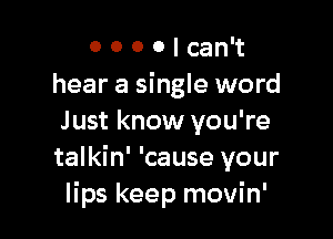 0 0 0 0 I can't
hear a single word

Just know you're
talkin' 'cause your
lips keep movin'